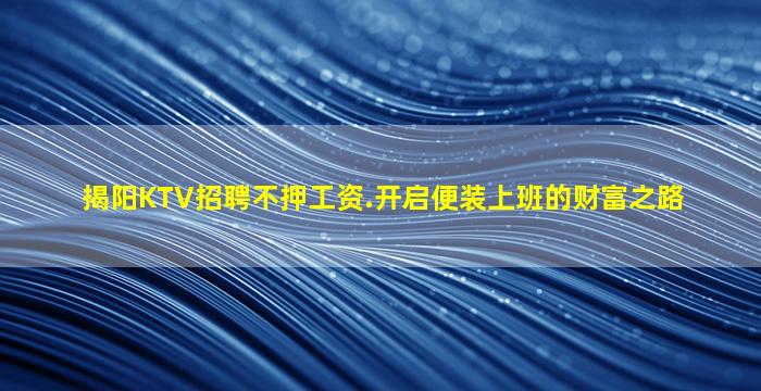 揭阳KTV招聘不押工资.开启便装上班的财富之路