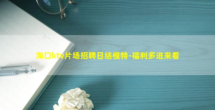 海口ktv片场招聘日结模特-福利多进来看